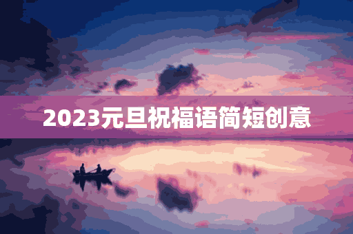 2023元旦祝福语简短创意(2023元旦祝福语简短创意图片)